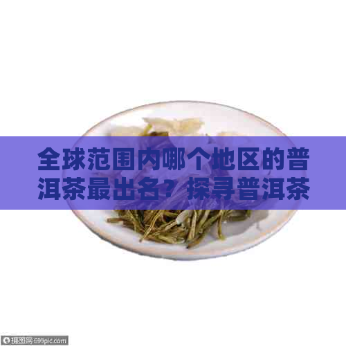 全球范围内哪个地区的普洱茶最出名？探寻普洱茶产地及其特色