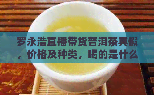 罗永浩直播带货普洱茶真假，价格及种类，喝的是什么茶？