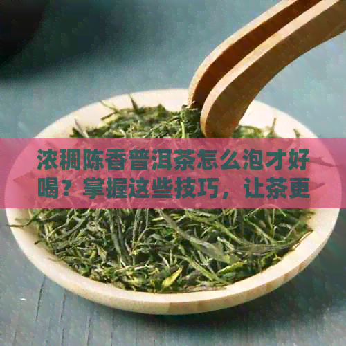 浓稠陈香普洱茶怎么泡才好喝？掌握这些技巧，让茶更美味！