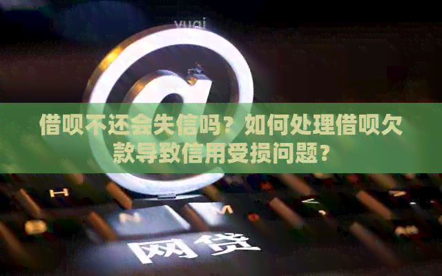 借呗不还会失信吗？如何处理借呗欠款导致信用受损问题？