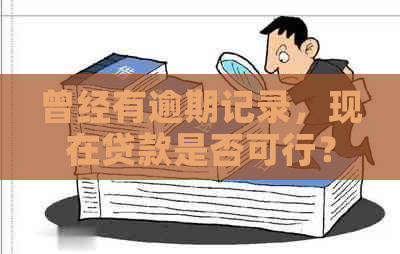 曾经有逾期记录，现在贷款是否可行？了解影响与解决方案