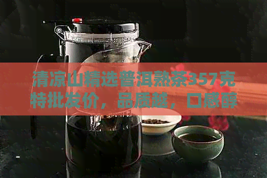 清凉山精选普洱熟茶357克特批发价，品质越，口感醇厚