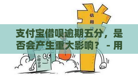 支付宝借呗逾期五分，是否会产生重大影响？ - 用户问答