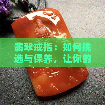 翡翠戒指：如何挑选与保养，让你的珠宝更闪耀