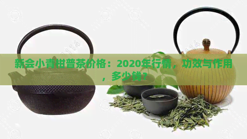 新会小青柑普茶价格：2020年行情，功效与作用，多少钱？