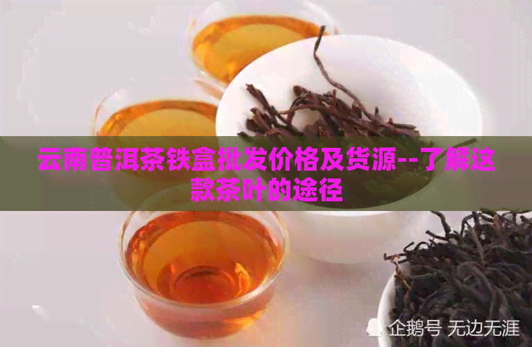 云南普洱茶铁盒批发价格及货源--了解这款茶叶的途径