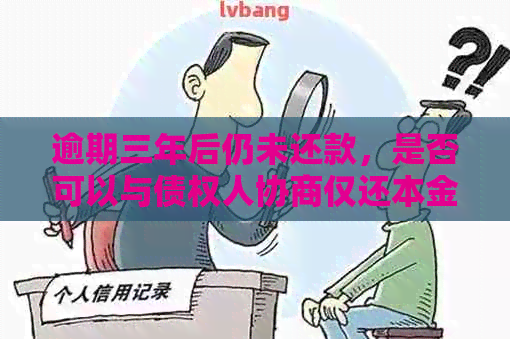 逾期三年后仍未还款，是否可以与债权人协商仅还本金？如何进行有效协商？