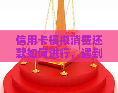 信用卡模拟消费还款如何进行，遇到无法还款的问题怎么解决？