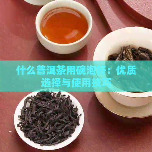 什么普洱茶用碗泡好：优质选择与使用技巧