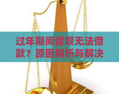 过年期间借呗无法借款？原因解析与解决办法全面指南！