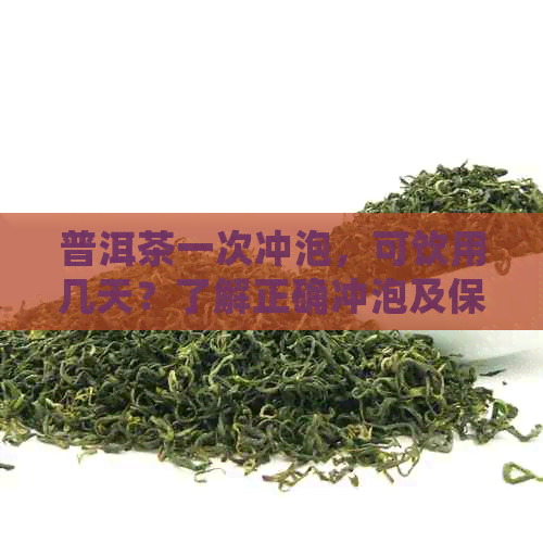 普洱茶一次冲泡，可饮用几天？了解正确冲泡及保存方法，让茶叶更持久美味