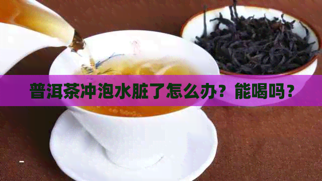 普洱茶冲泡水脏了怎么办？能喝吗？