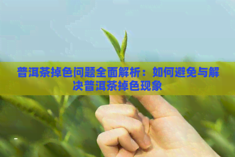 普洱茶掉色问题全面解析：如何避免与解决普洱茶掉色现象