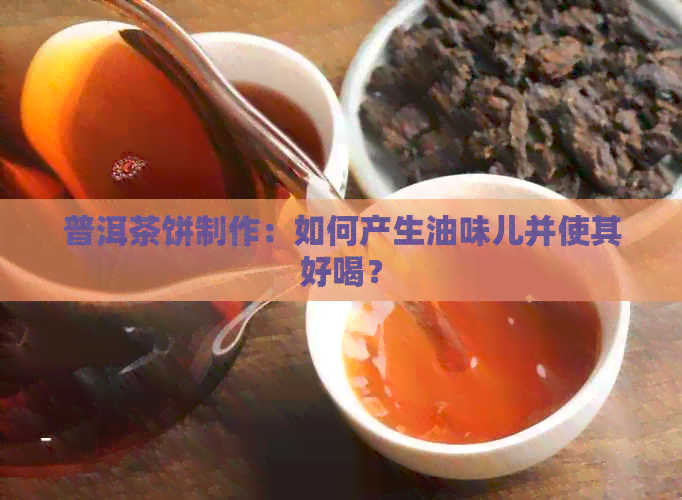 普洱茶饼制作：如何产生油味儿并使其好喝？