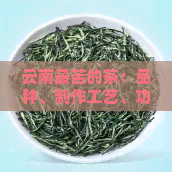 云南最苦的茶：品种、制作工艺、功效与口感详解，让你全面了解这种独特的茶