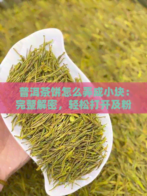 普洱茶饼怎么弄成小块：完整解密，轻松打开及粉碎技巧