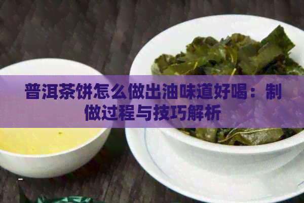 普洱茶饼怎么做出油味道好喝：制做过程与技巧解析