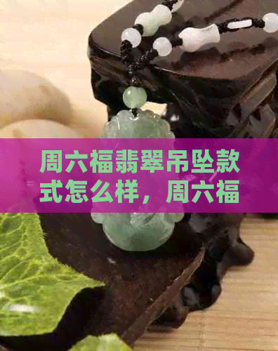 周六福翡翠吊坠款式怎么样，周六福翡翠a货吊坠价格。