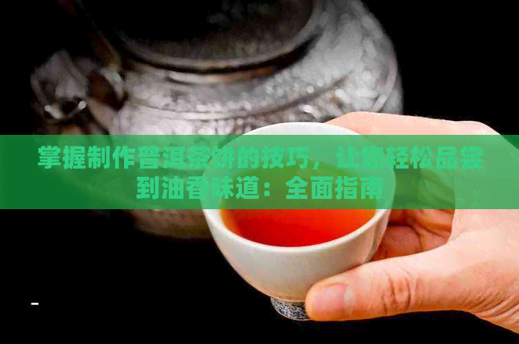 掌握制作普洱茶饼的技巧，让您轻松品尝到油香味道：全面指南