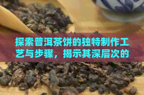 探索普洱茶饼的独特制作工艺与步骤，揭示其深层次的制茶艺术