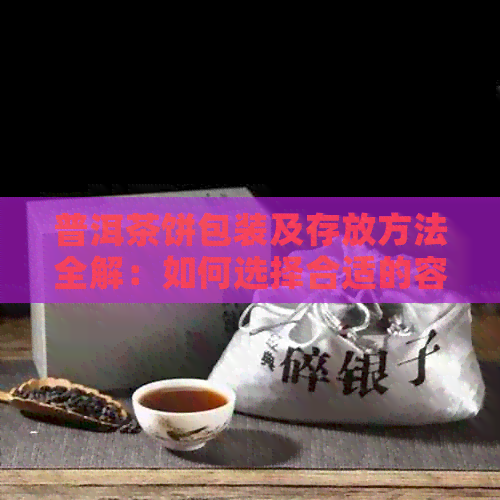 普洱茶饼包装及存放方法全解：如何选择合适的容器和保存环境以保持茶叶品质