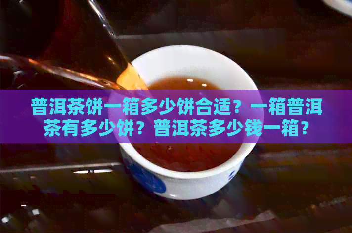 普洱茶饼一箱多少饼合适？一箱普洱茶有多少饼？普洱茶多少钱一箱？