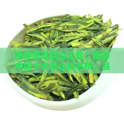 探寻普洱茶山之最：揭秘中国十大茶山排名榜，品味大山韵味