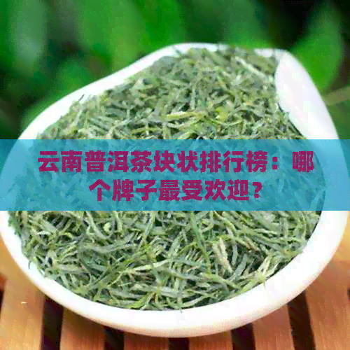 云南普洱茶块状排行榜：哪个牌子更受欢迎？