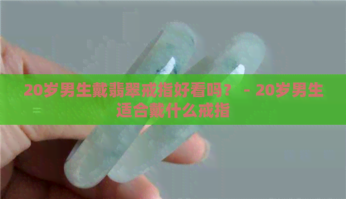 20岁男生戴翡翠戒指好看吗？ - 20岁男生适合戴什么戒指