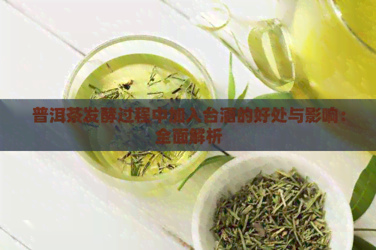 普洱茶发酵过程中加入台酒的好处与影响：全面解析