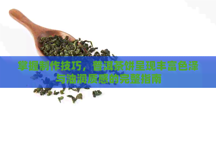 掌握制作技巧，普洱茶饼呈现丰富色泽与油润质感的完整指南