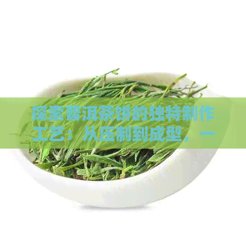 探索普洱茶饼的独特制作工艺：从压制到成型，一步步详解茶饼的制作过程