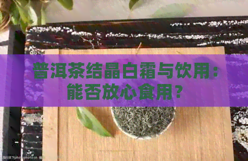 普洱茶结晶白霜与饮用：能否放心食用？