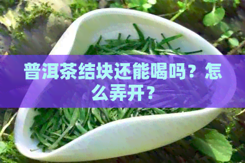 普洱茶结块还能喝吗？怎么弄开？