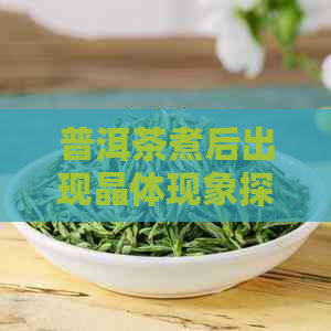 普洱茶煮后出现晶体现象探析：背后的科学原理与成因分析