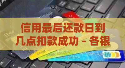 信用最后还款日到几点扣款成功 - 各银行信用卡最后还款日及逾期判定