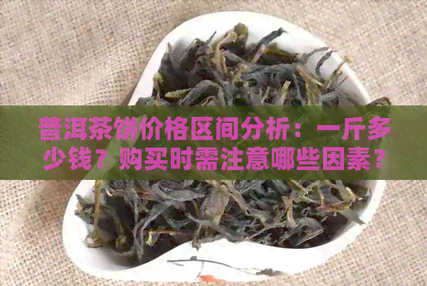 普洱茶饼价格区间分析：一斤多少钱？购买时需注意哪些因素？