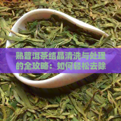 熟普洱茶结晶清洗与处理的全攻略：如何轻松去除茶渣，保持茶叶干净