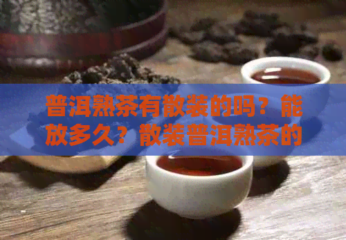 普洱熟茶有散装的吗？能放多久？散装普洱熟茶的保质期是多久？