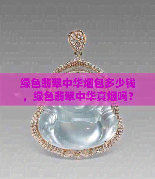 绿色翡翠中华烟包多少钱，绿色翡翠中华真烟吗？