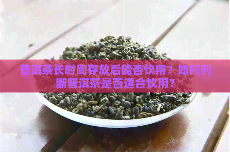 普洱茶长时间存放后能否饮用？如何判断普洱茶是否适合饮用？