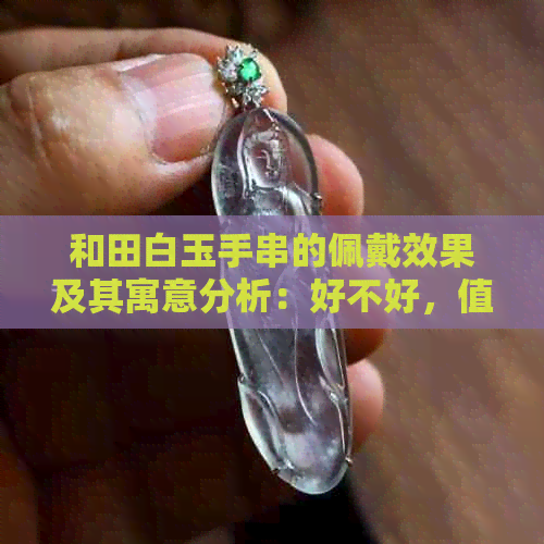 和田白玉手串的佩戴效果及其寓意分析：好不好，值得一试吗？