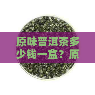 原味普洱茶多少钱一盒？原味普洱茶的功效与作用是什么？