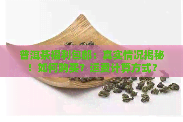 普洱茶福利包邮：真实情况揭秘！如何购买？运费计算方式？