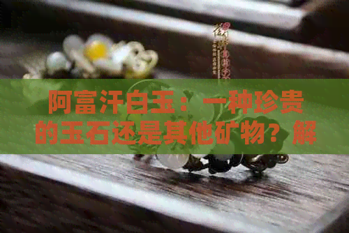 阿富汗白玉：一种珍贵的玉石还是其他矿物？解答所有疑问