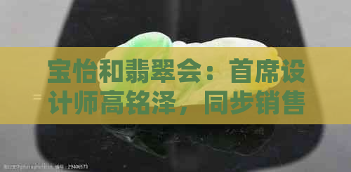 宝怡和翡翠会：首席设计师高铭泽，同步销售，价格公道，钻石品质保证。