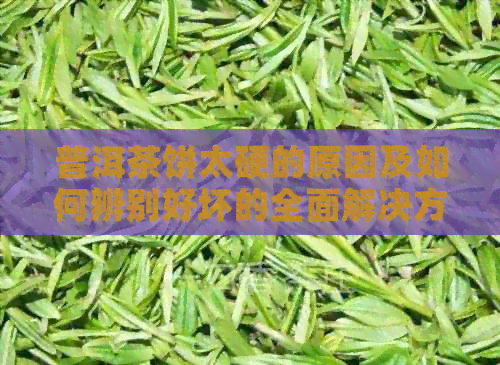 普洱茶饼太硬的原因及如何辨别好坏的全面解决方法