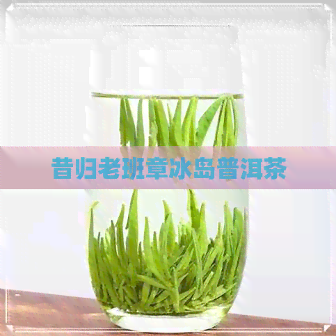 昔归老班章冰岛普洱茶