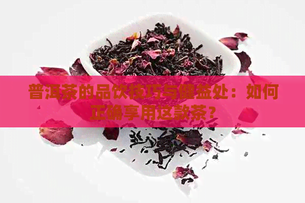 普洱茶的品饮技巧与健益处：如何正确享用这款茶？