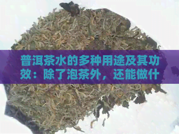 普洱茶水的多种用途及其功效：除了泡茶外，还能做什么？